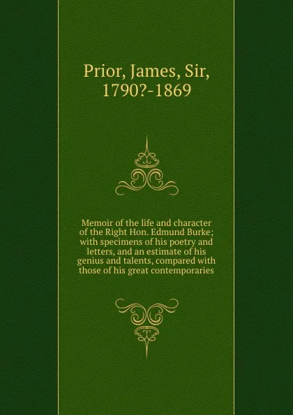 Обложка книги Memoir of the life and character of the Right Hon. Edmund Burke; with specimens of his poetry and letters, and an estimate of his genius and talents, compared with those of his great contemporaries, James Prior