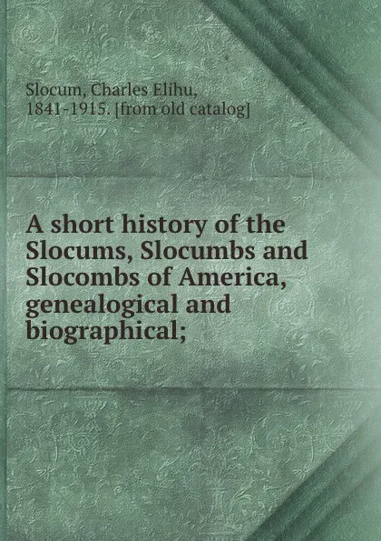 Обложка книги A short history of the Slocums, Slocumbs and Slocombs of America, genealogical and biographical;, Charles Elihu Slocum
