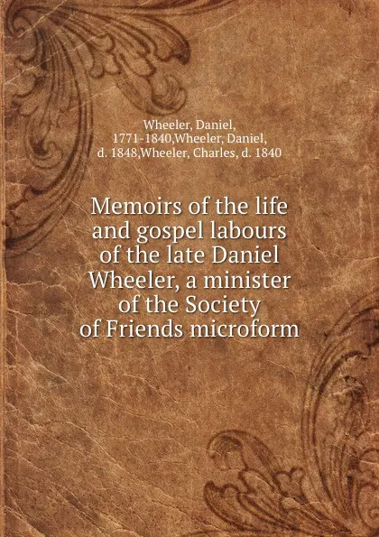 Обложка книги Memoirs of the life and gospel labours of the late Daniel Wheeler, a minister of the Society of Friends microform, Daniel Wheeler