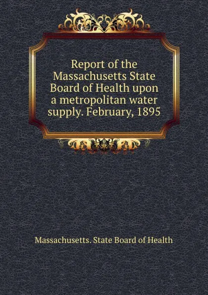 Обложка книги Report of the Massachusetts State Board of Health upon a metropolitan water supply. February, 1895, Massachusetts. State Board of Health