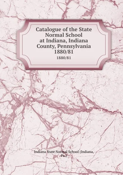 Обложка книги Catalogue of the State Normal School at Indiana, Indiana County, Pennsylvania. 1880/81, Indiana