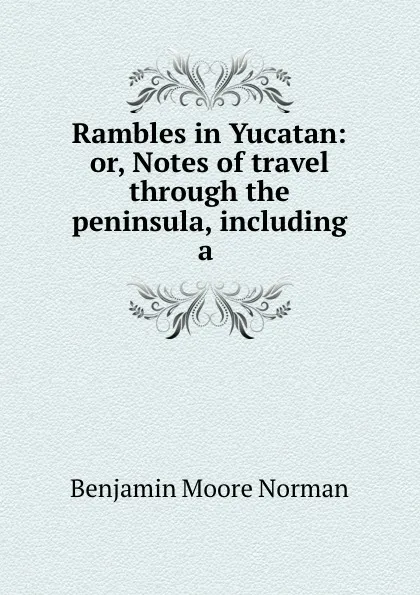 Обложка книги Rambles in Yucatan: or, Notes of travel through the peninsula, including a ., Benjamin Moore Norman