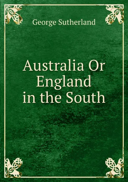 Обложка книги Australia Or England in the South, George Sutherland