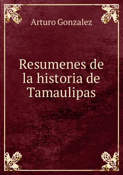 Обложка книги Resumenes de la historia de Tamaulipas, Arturo Gonzalez