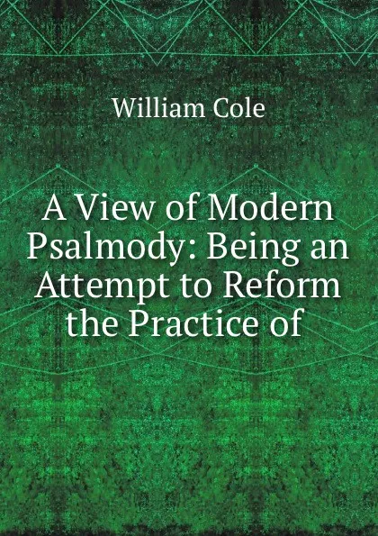 Обложка книги A View of Modern Psalmody: Being an Attempt to Reform the Practice of ., William Cole