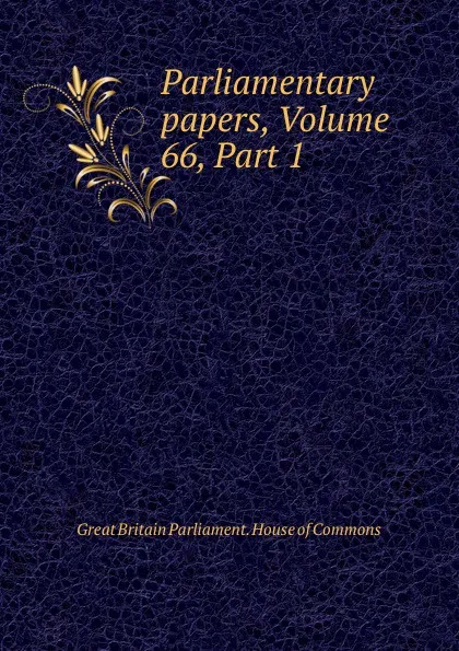 Обложка книги Parliamentary papers, Volume 66,.Part 1, Great Britain Parliament. House of Commons