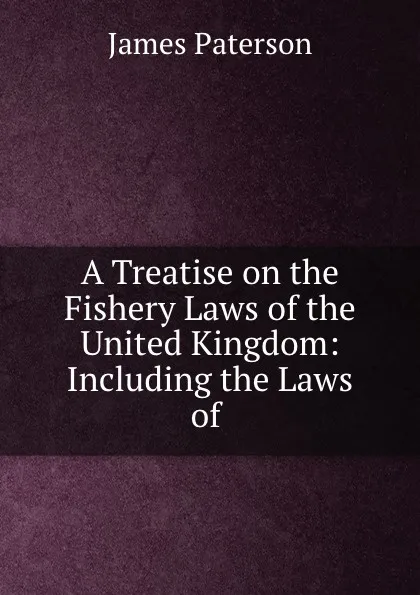 Обложка книги A Treatise on the Fishery Laws of the United Kingdom: Including the Laws of ., James Paterson