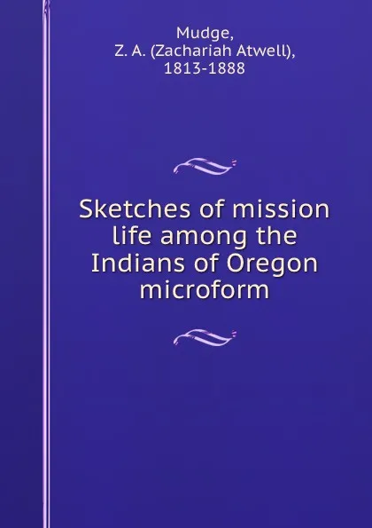 Обложка книги Sketches of mission life among the Indians of Oregon microform, Zachariah Atwell Mudge