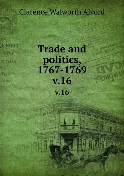 Обложка книги Trade and politics, 1767-1769. v.16, Clarence Walworth Alvord