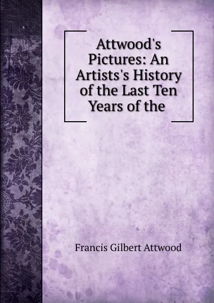 Обложка книги Attwood.s Pictures: An Artists.s History of the Last Ten Years of the ., Francis Gilbert Attwood