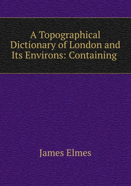 Обложка книги A Topographical Dictionary of London and Its Environs: Containing ., James Elmes