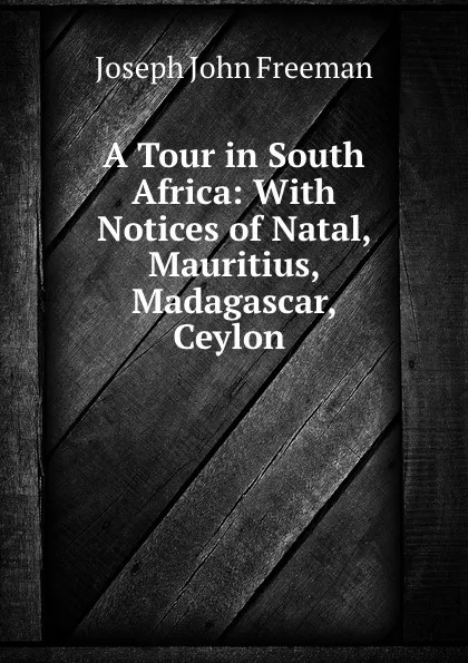 Обложка книги A Tour in South Africa: With Notices of Natal, Mauritius, Madagascar, Ceylon ., Joseph John Freeman