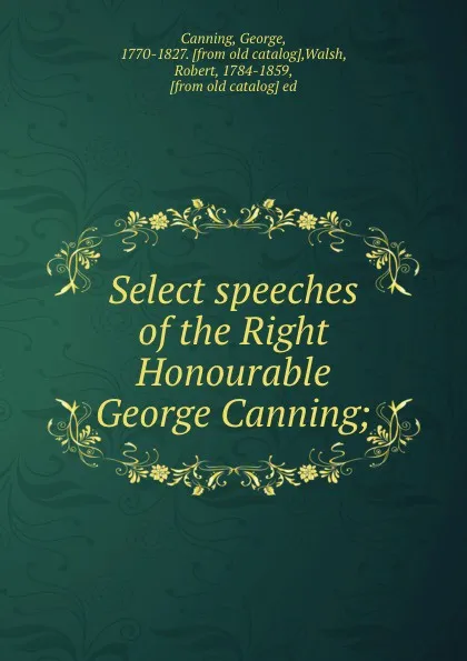 Обложка книги Select speeches of the Right Honourable George Canning;, George Canning