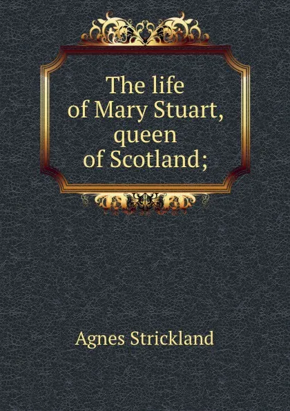 Обложка книги The life of Mary Stuart, queen of Scotland;, Strickland Agnes