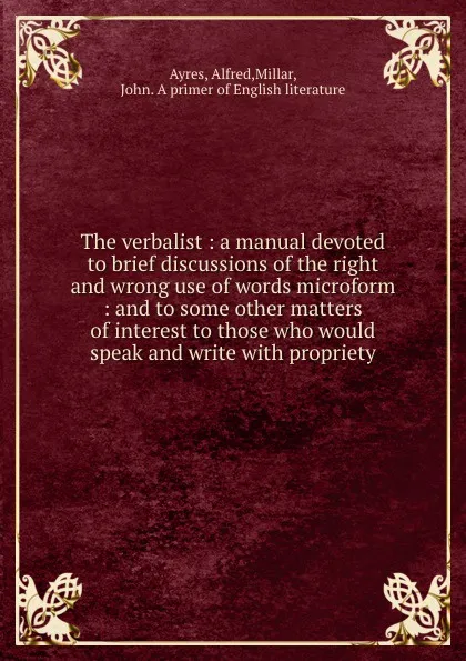 Обложка книги The verbalist : a manual devoted to brief discussions of the right and wrong use of words microform : and to some other matters of interest to those who would speak and write with propriety, Alfred Ayres