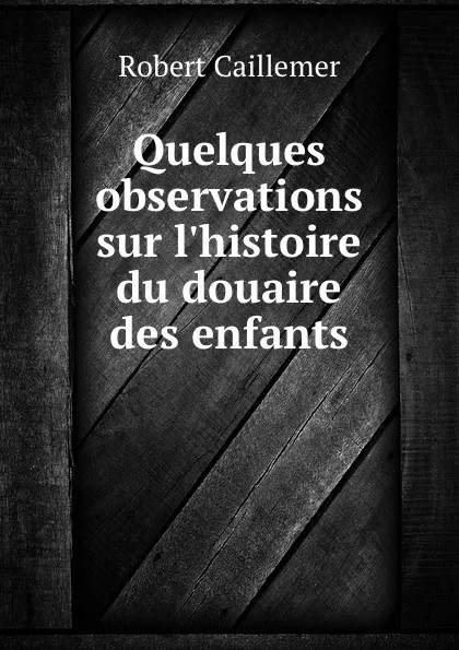 Обложка книги Quelques observations sur l.histoire du douaire des enfants, Robert Caillemer