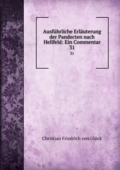 Обложка книги Ausfuhrliche Erlauterung der Pandecten nach Hellfeld: Ein Commentar. 31, Christian Friedrich von Glück