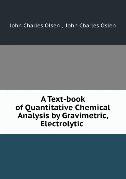 Обложка книги A Text-book of Quantitative Chemical Analysis by Gravimetric, Electrolytic ., John Charles Olsen