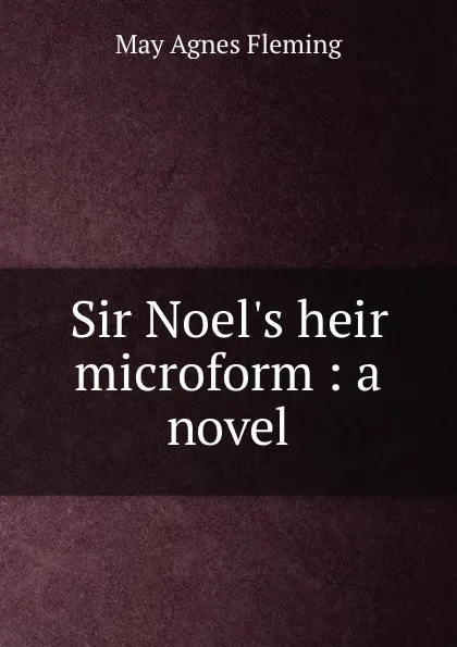 Обложка книги Sir Noel.s heir microform : a novel, Fleming May Agnes