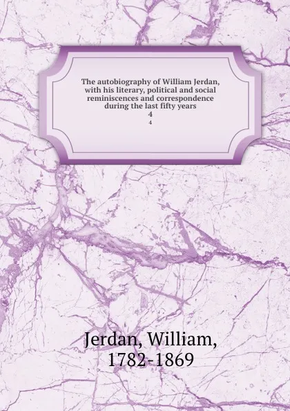 Обложка книги The autobiography of William Jerdan, with his literary, political and social reminiscences and correspondence during the last fifty years. 4, William Jerdan