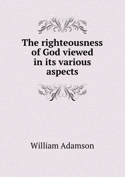 Обложка книги The righteousness of God viewed in its various aspects, William Adamson