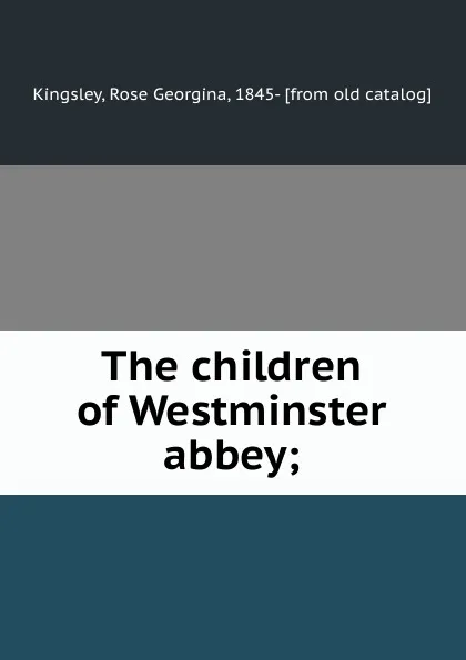 Обложка книги The children of Westminster abbey;, Rose Georgina Kingsley