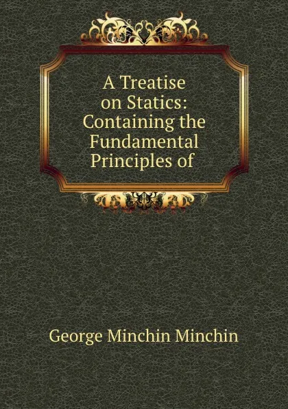 Обложка книги A Treatise on Statics: Containing the Fundamental Principles of ., George Minchin Minchin