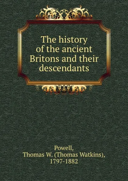 Обложка книги The history of the ancient Britons and their descendants, Thomas Watkins Powell