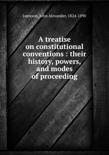 Обложка книги A treatise on constitutional conventions : their history, powers, and modes of proceeding, John Alexander Jameson