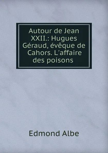 Обложка книги Autour de Jean XXII.: Hugues Geraud, eveque de Cahors. L.affaire des poisons ., Edmond Albe