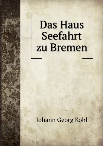 Обложка книги Das Haus Seefahrt zu Bremen, Kohl Johann Georg