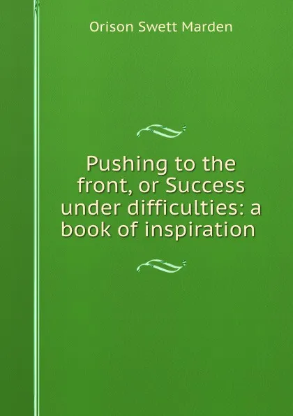 Обложка книги Pushing to the front, or Success under difficulties: a book of inspiration ., Orison Swett Marden