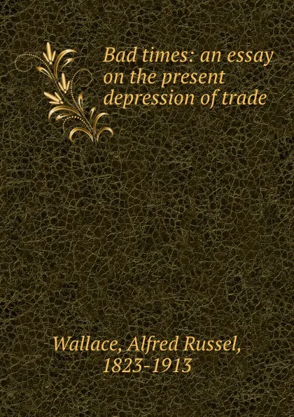 Обложка книги Bad times: an essay on the present depression of trade, Alfred Russel Wallace