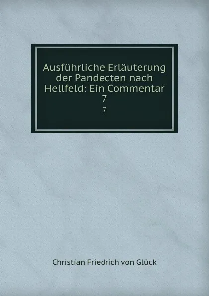 Обложка книги Ausfuhrliche Erlauterung der Pandecten nach Hellfeld: Ein Commentar. 7, Christian Friedrich von Glück