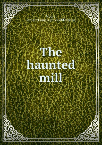 Обложка книги The haunted mill, Bernard Francis Moore