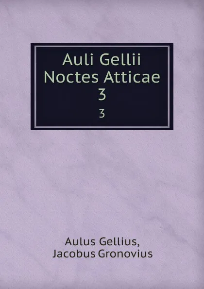 Обложка книги Auli Gellii Noctes Atticae. 3, Aulus Gellius