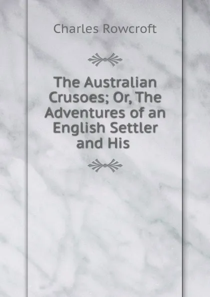 Обложка книги The Australian Crusoes; Or, The Adventures of an English Settler and His ., Charles Rowcroft