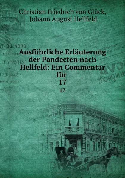 Обложка книги Ausfuhrliche Erlauterung der Pandecten nach Hellfeld: Ein Commentar fur . 17, Christian Friedrich von Glück