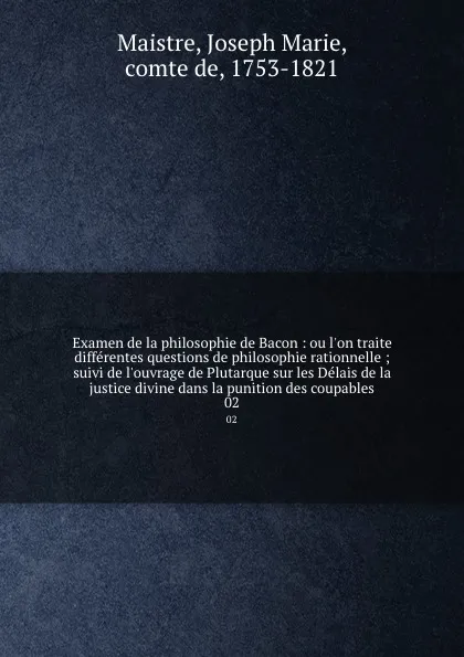 Обложка книги Examen de la philosophie de Bacon : ou l.on traite differentes questions de philosophie rationnelle ; suivi de l.ouvrage de Plutarque sur les Delais de la justice divine dans la punition des coupables. 02, Joseph Marie Maistre