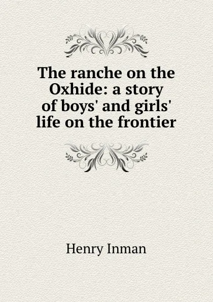 Обложка книги The ranche on the Oxhide: a story of boys. and girls. life on the frontier, Henry Inman