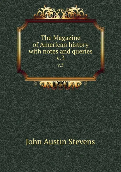 Обложка книги The Magazine of American history with notes and queries. v.3, John Austin Stevens