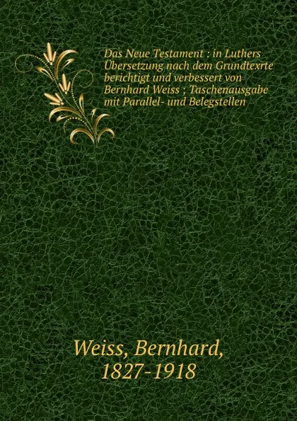 Обложка книги Das Neue Testament : in Luthers Ubersetzung nach dem Grundtexrte berichtigt und verbessert von Bernhard Weiss ; Taschenausgabe mit Parallel- und Belegstellen, Bernhard Weiss