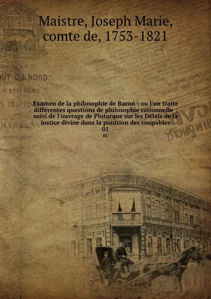 Обложка книги Examen de la philosophie de Bacon : ou l.on traite differentes questions de philosophie rationnelle ; suivi de l.ouvrage de Plutarque sur les Delais de la justice divine dans la punition des coupables. 01, Joseph Marie Maistre