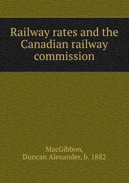 Обложка книги Railway rates and the Canadian railway commission, Duncan Alexander MacGibbon