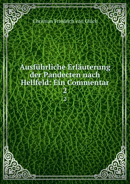 Обложка книги Ausfuhrliche Erlauterung der Pandecten nach Hellfeld: Ein Commentar. 2, Christian Friedrich von Glück