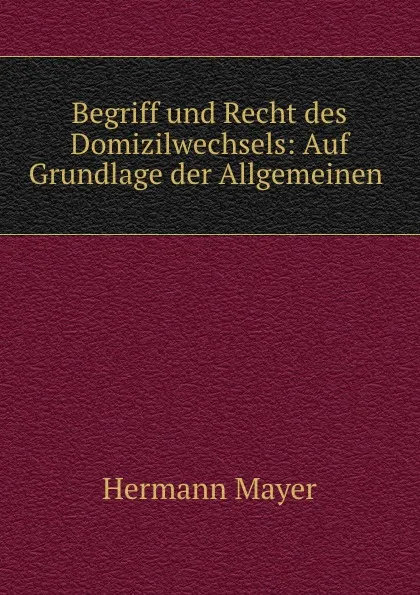 Обложка книги Begriff und Recht des Domizilwechsels: Auf Grundlage der Allgemeinen ., Hermann Mayer