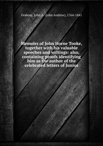 Обложка книги Memoirs of John Horne Tooke, together with his valuable speeches and writings: also, containing proofs identifying him as the author of the celebrated letters of Junius, John Andrew Graham