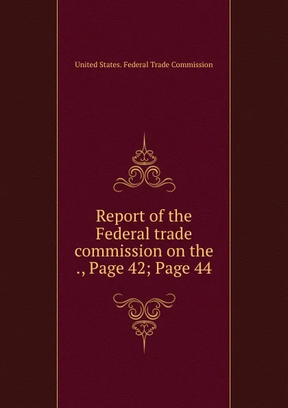 Обложка книги Report of the Federal trade commission on the ., Page 42;.Page 44, 