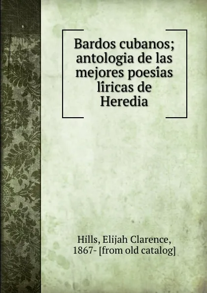 Обложка книги Bardos cubanos; antologia de las mejores poesias liricas de Heredia, Elijah Clarence Hills