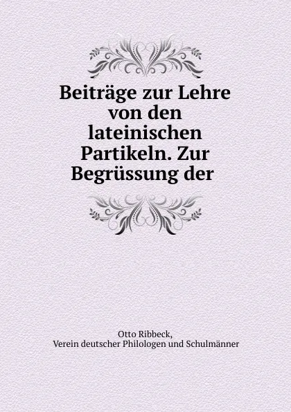 Обложка книги Beitrage zur Lehre von den lateinischen Partikeln. Zur Begrussung der ., Otto Ribbeck